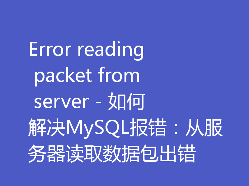 Error reading packet from server - 如何解决MySQL报错：从服务器读取数据包出错