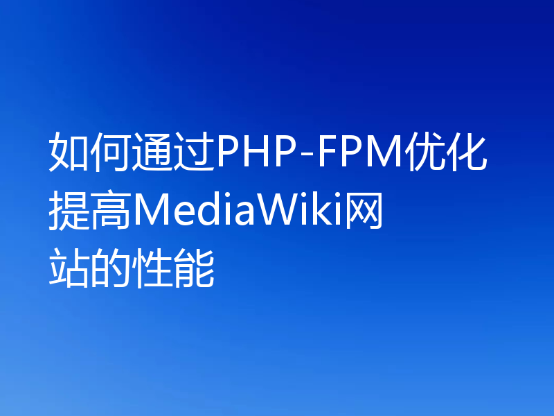 如何通过PHP-FPM优化提高MediaWiki网站的性能