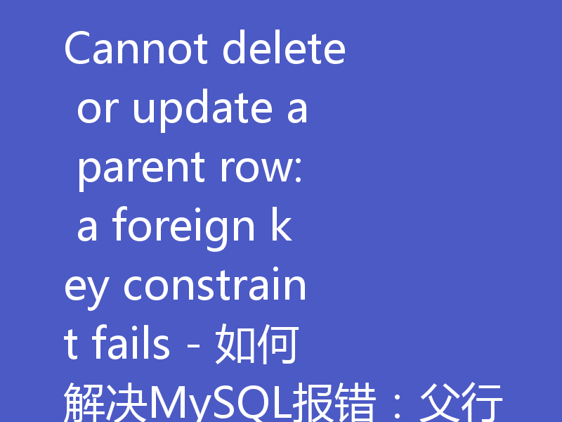 Cannot delete or update a parent row: a foreign key constraint fails - 如何解决MySQL报错：父行有外键约束