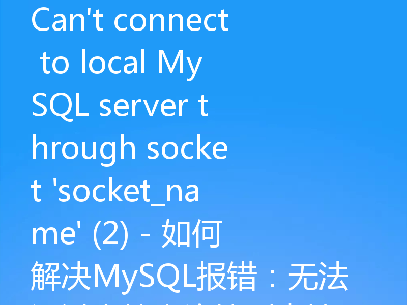 Can't connect to local MySQL server through socket 'socket_name' (2) - 如何解决MySQL报错：无法通过套接字连接到本地MySQL服务器（2）