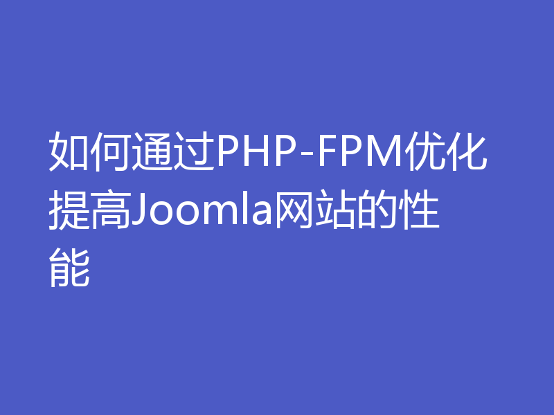 如何通过PHP-FPM优化提高Joomla网站的性能
