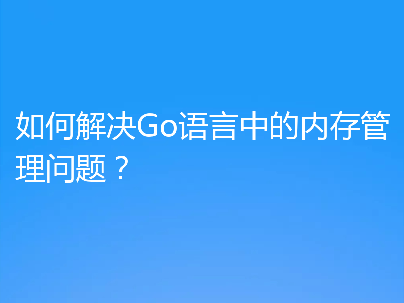 如何解决Go语言中的内存管理问题？