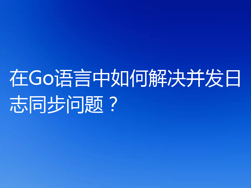在Go语言中如何解决并发日志同步问题？