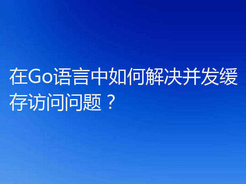 在Go语言中如何解决并发缓存访问问题？