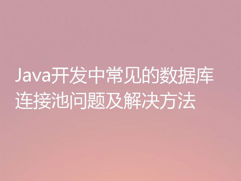 Java开发中常见的数据库连接池问题及解决方法