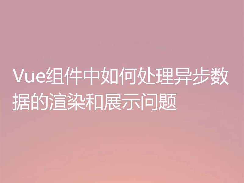 Vue组件中如何处理异步数据的渲染和展示问题