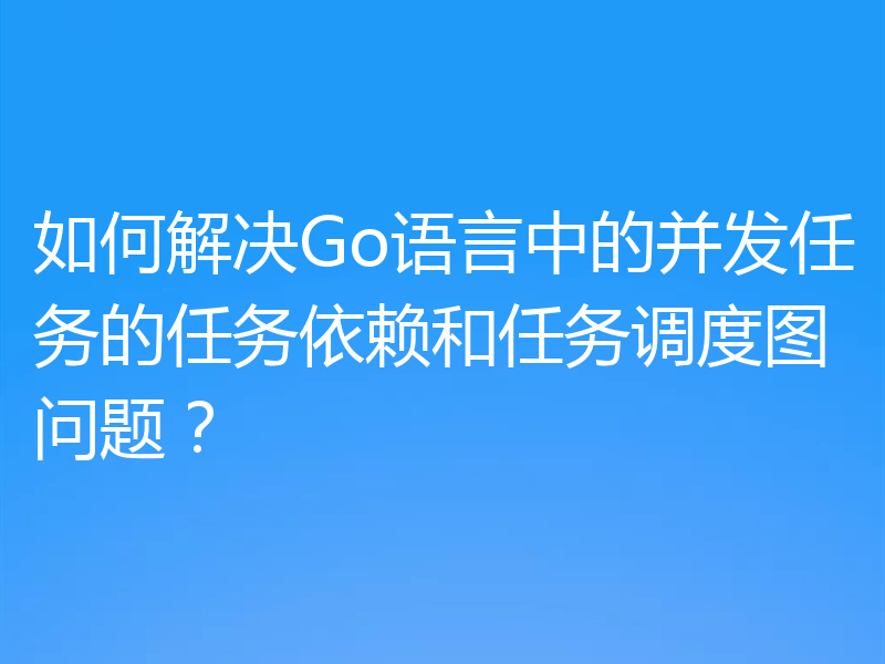 如何解决Go语言中的并发任务的任务依赖和任务调度图问题？