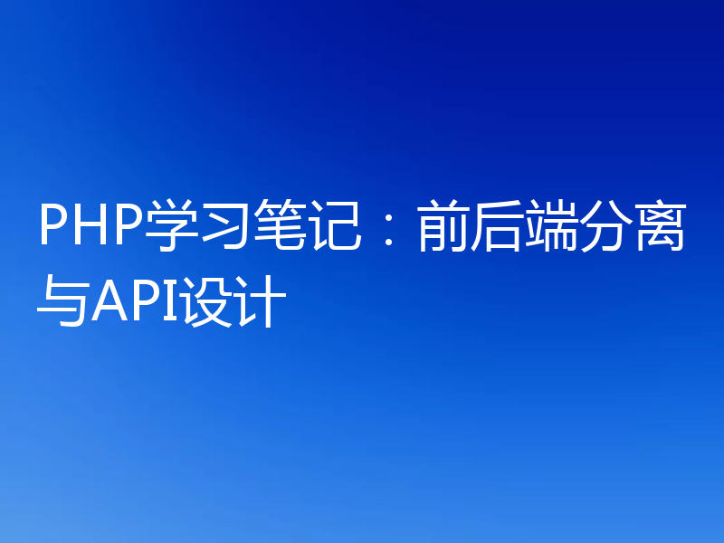 PHP学习笔记：前后端分离与API设计