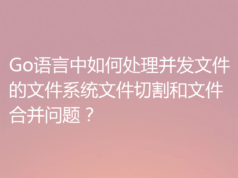 Go语言中如何处理并发文件的文件系统文件切割和文件合并问题？