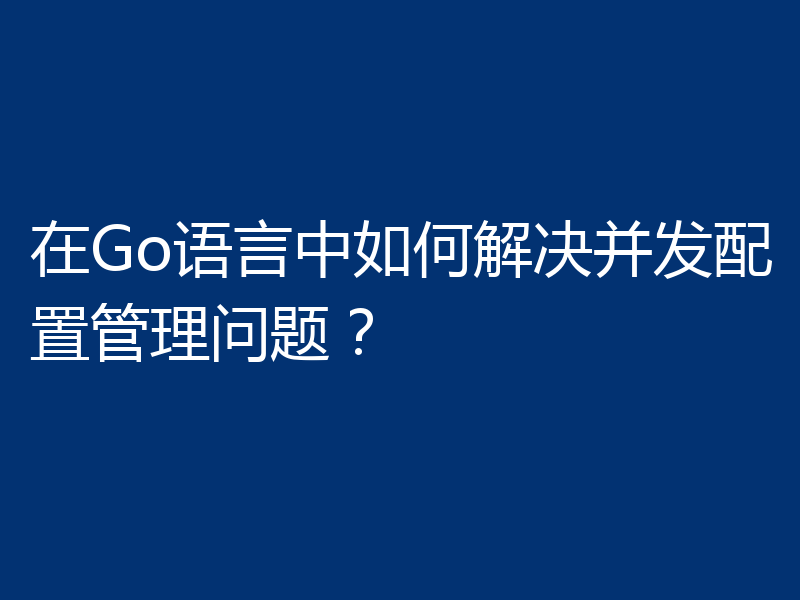 在Go语言中如何解决并发配置管理问题？