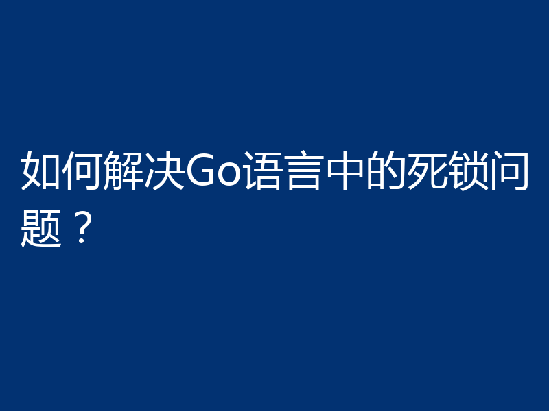 如何解决Go语言中的死锁问题？