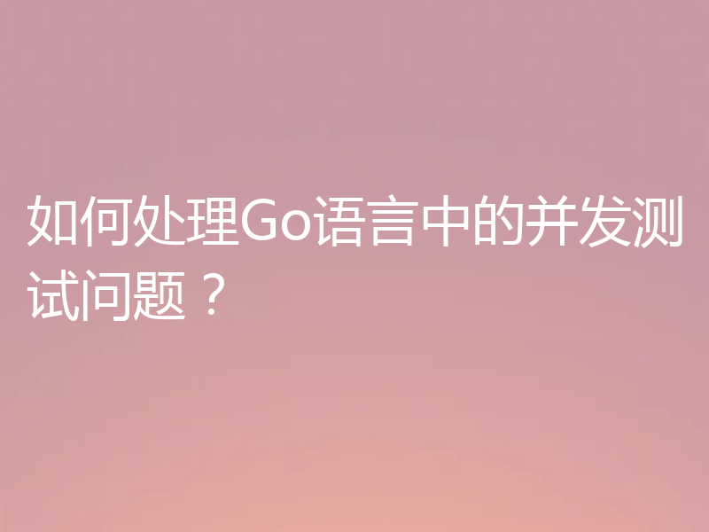 如何处理Go语言中的并发测试问题？