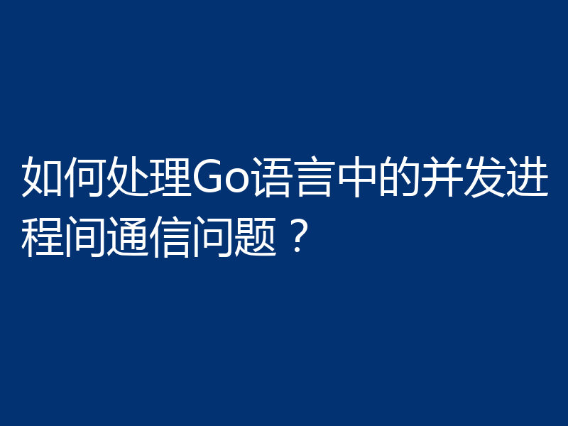 如何处理Go语言中的并发进程间通信问题？