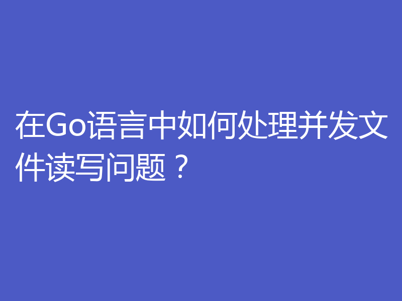 在Go语言中如何处理并发文件读写问题？
