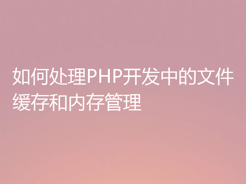 如何处理PHP开发中的文件缓存和内存管理