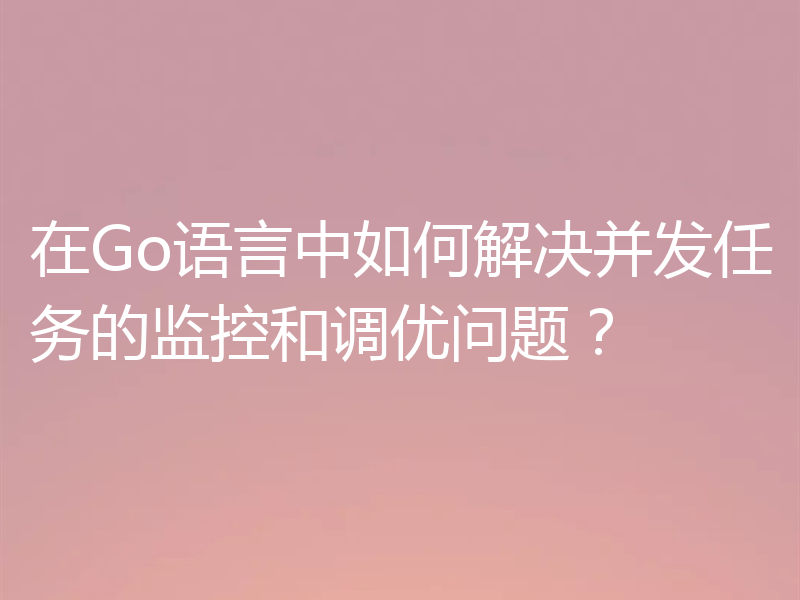 在Go语言中如何解决并发任务的监控和调优问题？