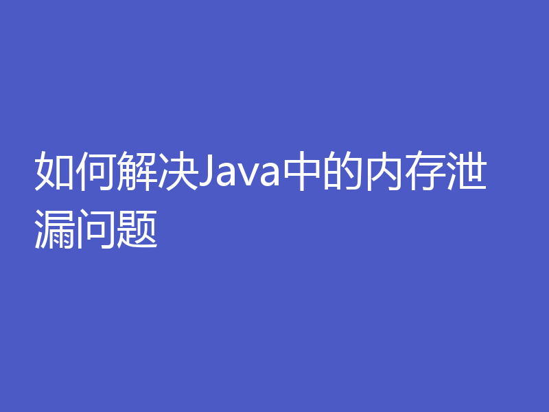 如何解决Java中的内存泄漏问题