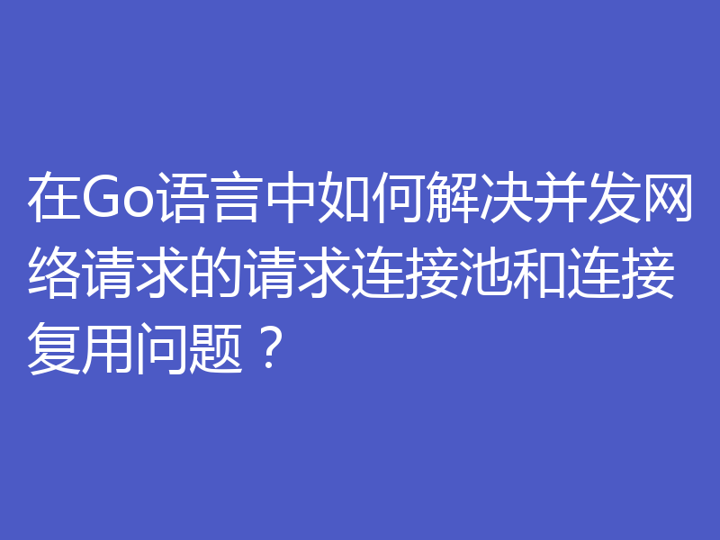 在Go语言中如何解决并发网络请求的请求连接池和连接复用问题？