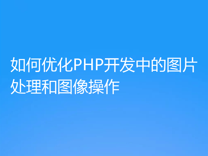 如何优化PHP开发中的图片处理和图像操作