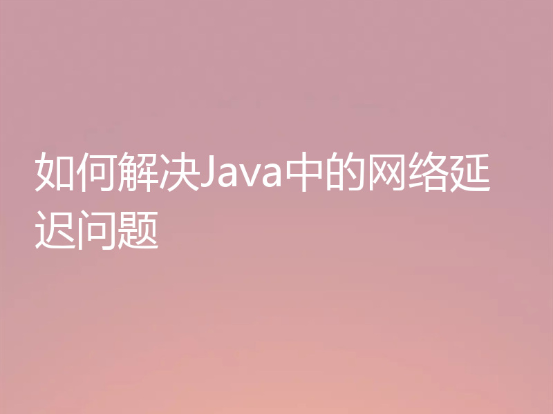 如何解决Java中的网络延迟问题