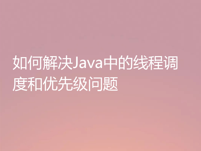 如何解决Java中的线程调度和优先级问题