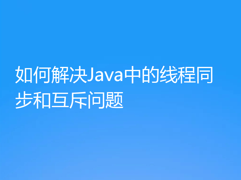如何解决Java中的线程同步和互斥问题