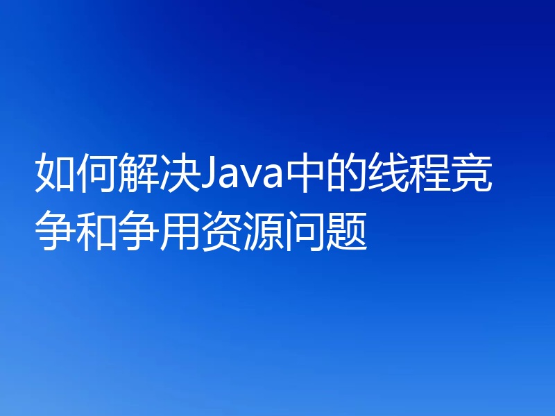 如何解决Java中的线程竞争和争用资源问题