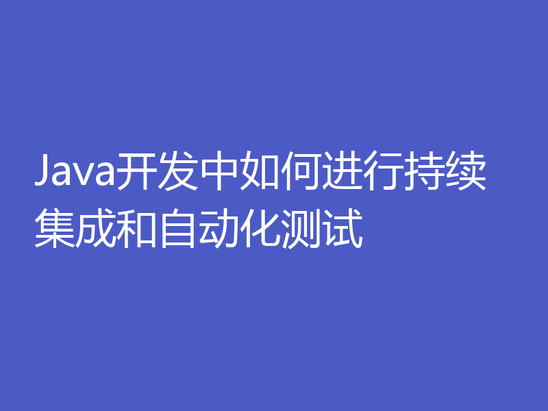 Java开发中如何进行持续集成和自动化测试