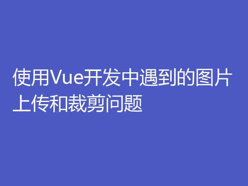 使用Vue开发中遇到的图片上传和裁剪问题
