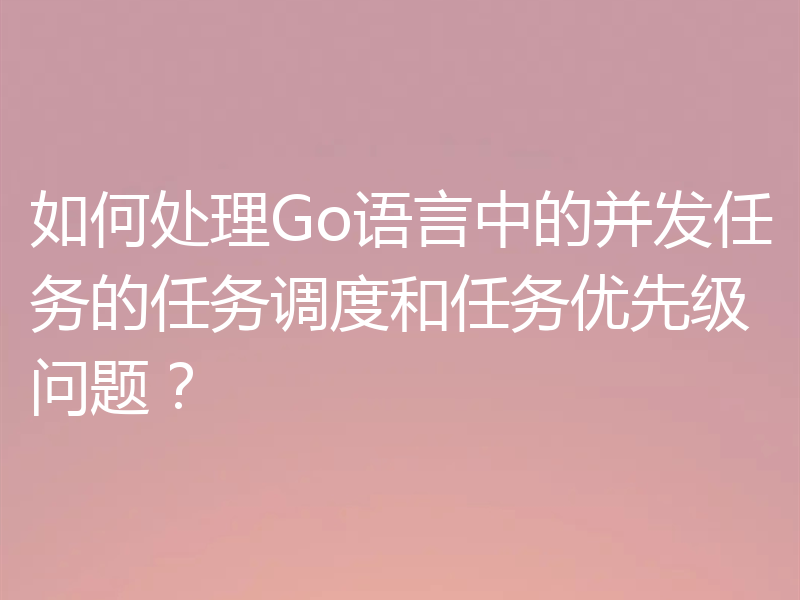 如何处理Go语言中的并发任务的任务调度和任务优先级问题？