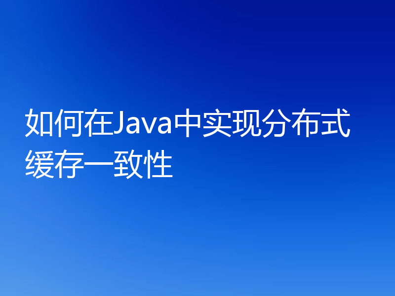 如何在Java中实现分布式缓存一致性