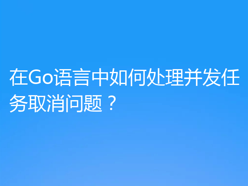 在Go语言中如何处理并发任务取消问题？