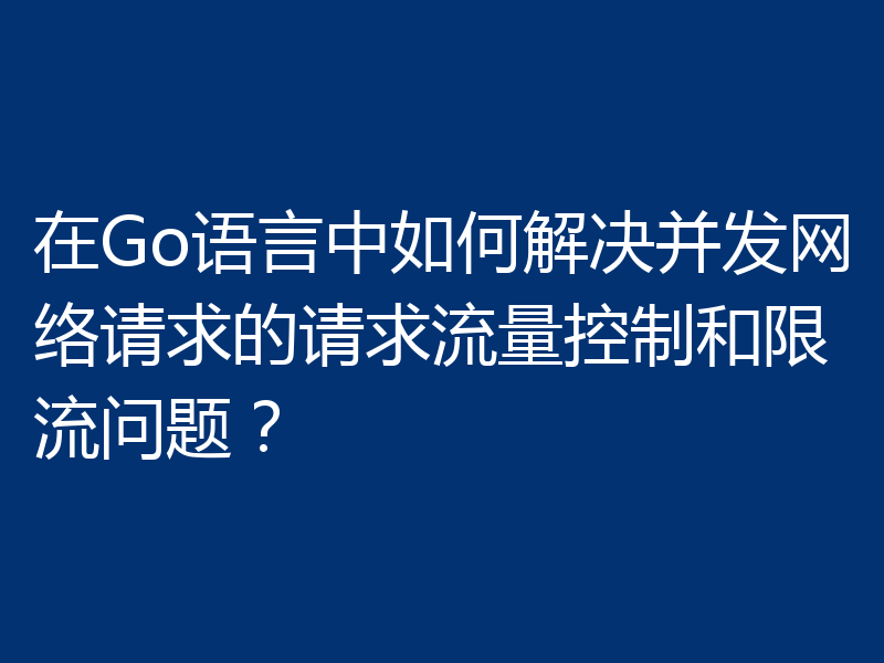 在Go语言中如何解决并发网络请求的请求流量控制和限流问题？