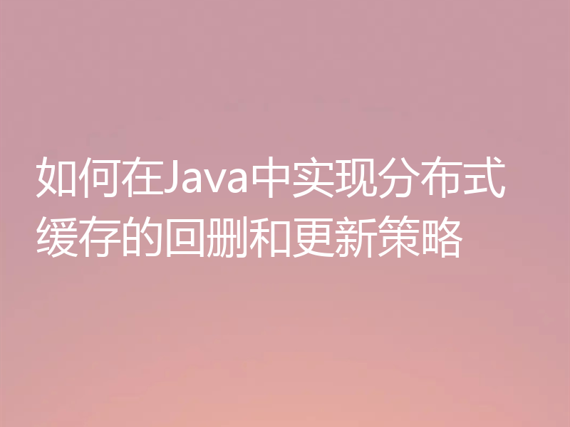 如何在Java中实现分布式缓存的回删和更新策略