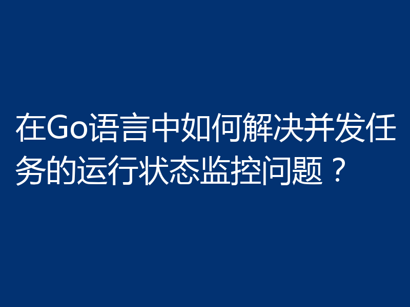 在Go语言中如何解决并发任务的运行状态监控问题？