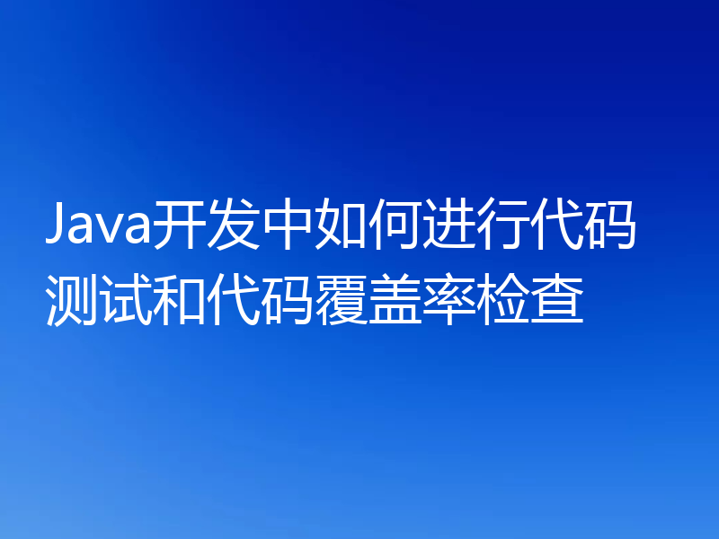 Java开发中如何进行代码测试和代码覆盖率检查