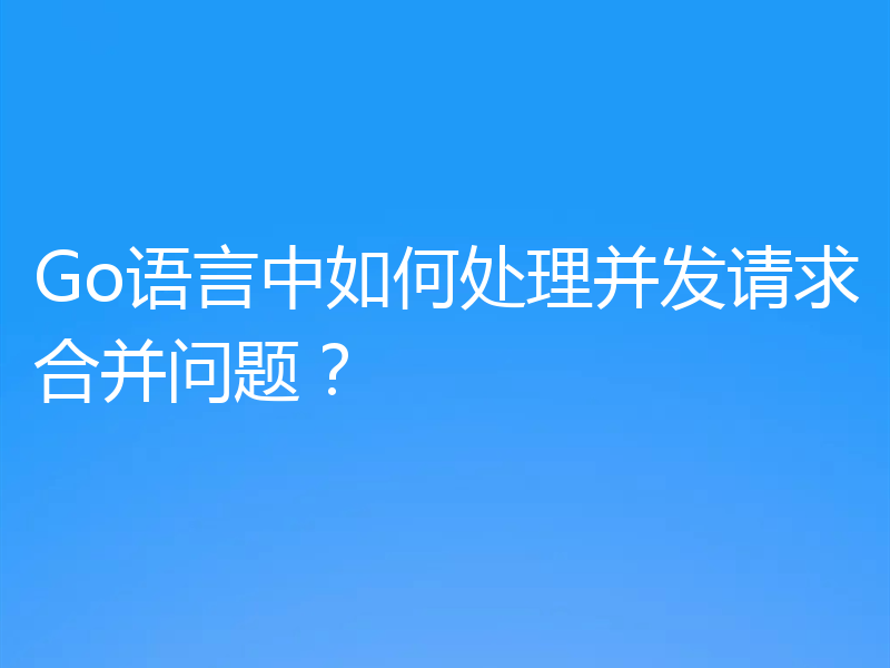 Go语言中如何处理并发请求合并问题？