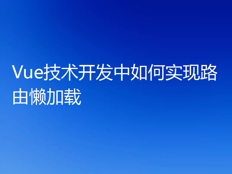 Vue技术开发中如何实现路由懒加载