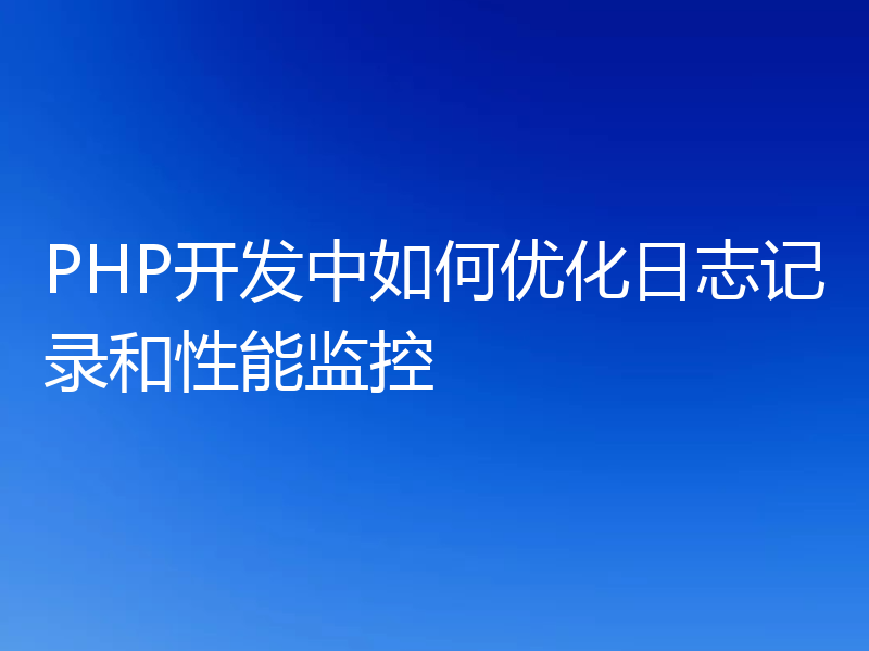 PHP开发中如何优化日志记录和性能监控