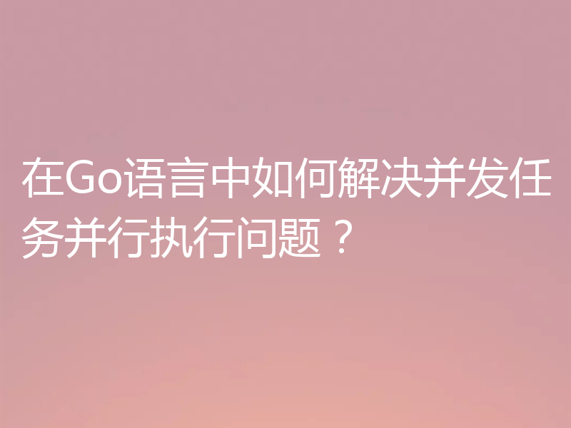 在Go语言中如何解决并发任务并行执行问题？