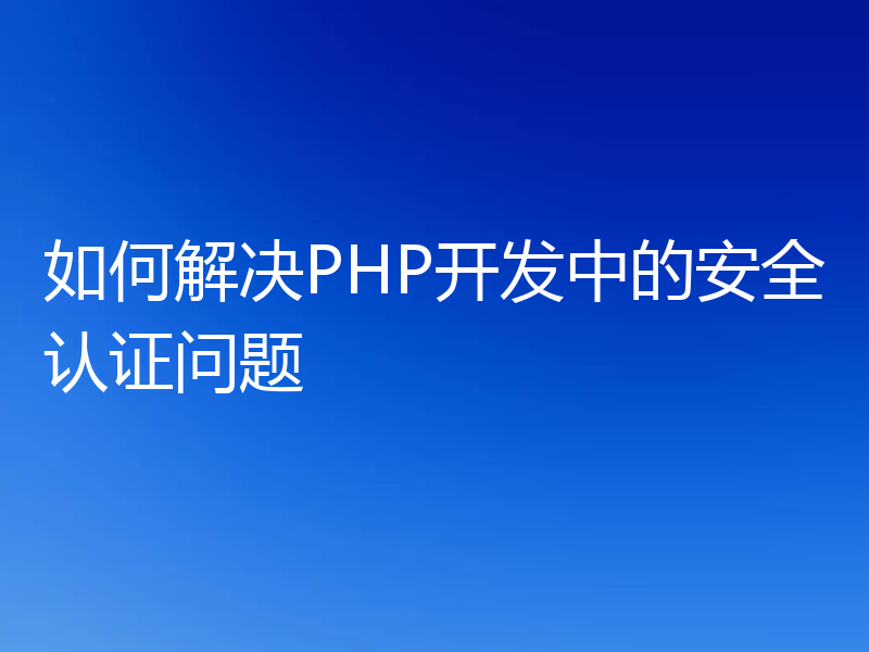 如何解决PHP开发中的安全认证问题