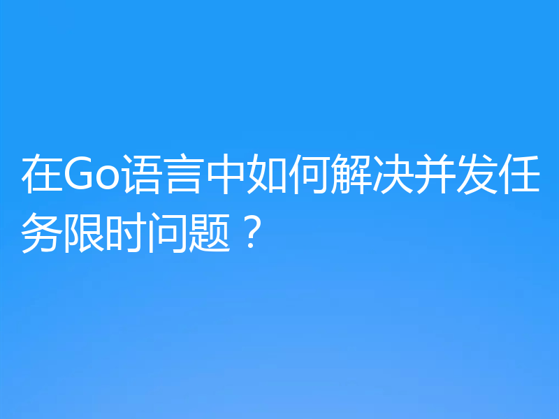 在Go语言中如何解决并发任务限时问题？