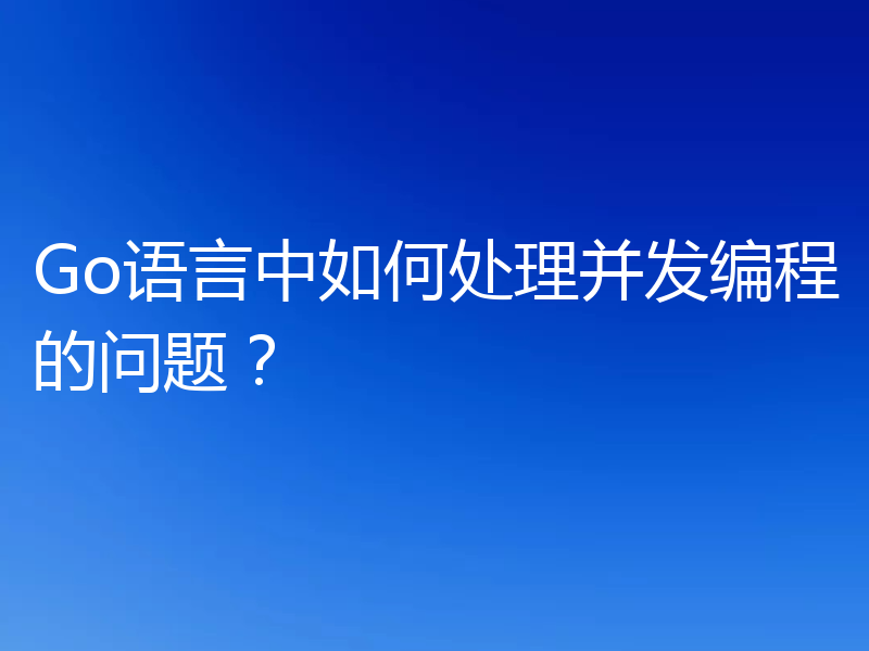 Go语言中如何处理并发编程的问题？