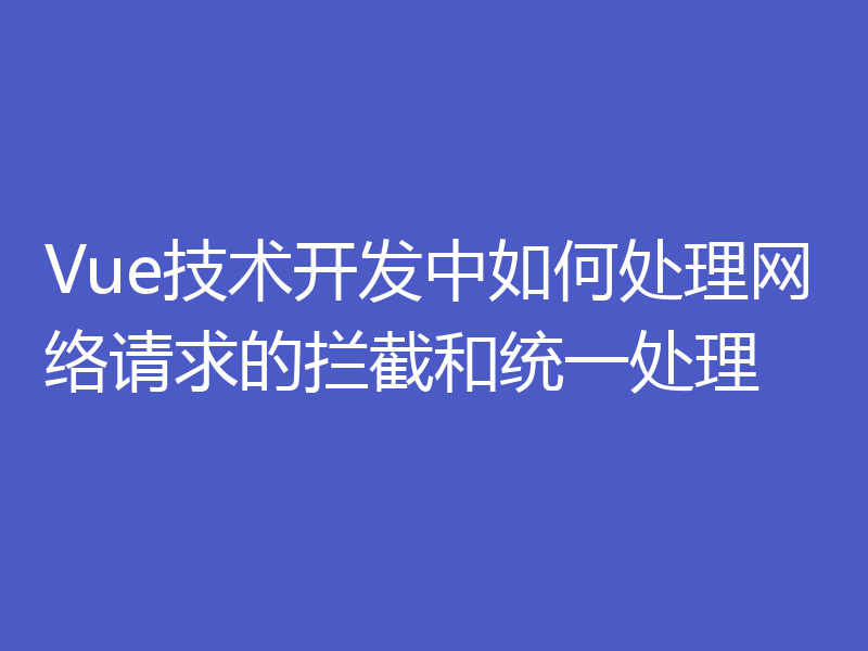 Vue技术开发中如何处理网络请求的拦截和统一处理