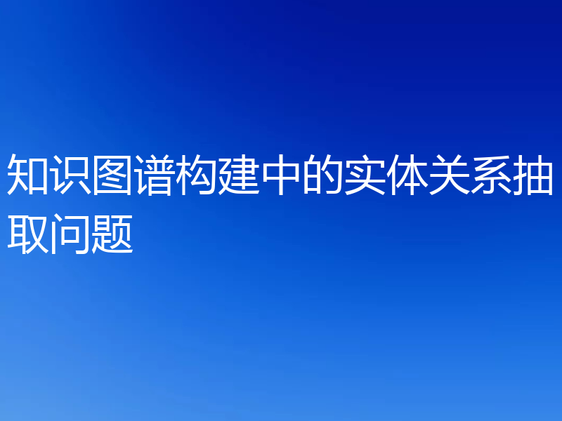 知识图谱构建中的实体关系抽取问题