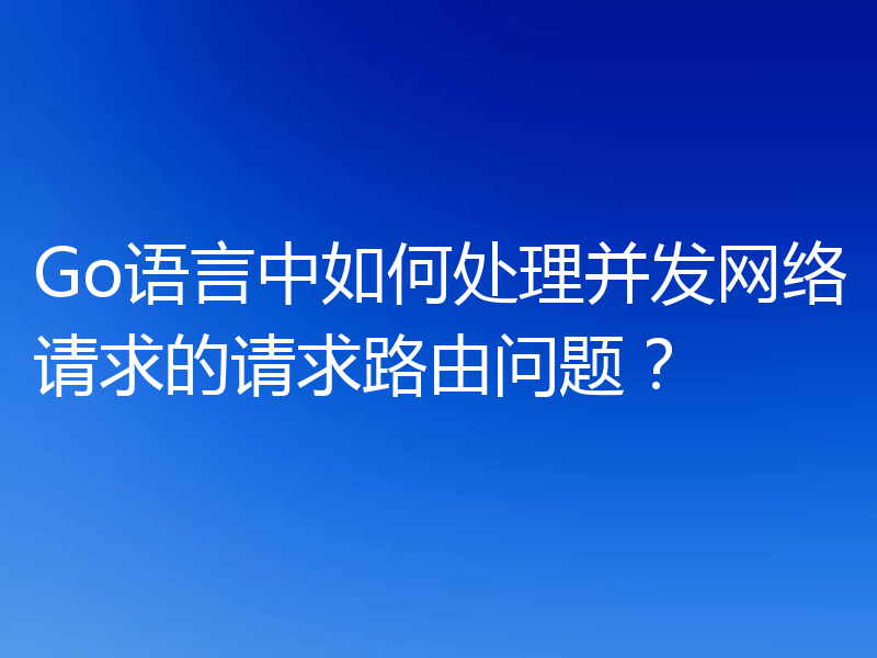 Go语言中如何处理并发网络请求的请求路由问题？
