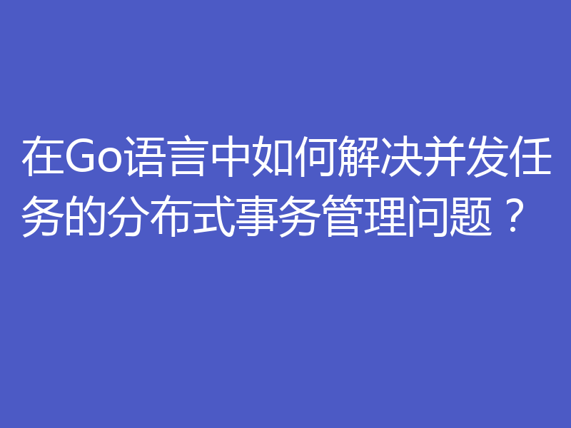 在Go语言中如何解决并发任务的分布式事务管理问题？