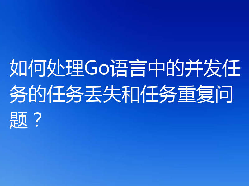 如何处理Go语言中的并发任务的任务丢失和任务重复问题？