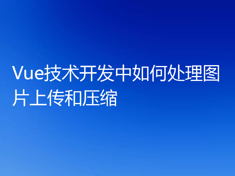 Vue技术开发中如何处理图片上传和压缩