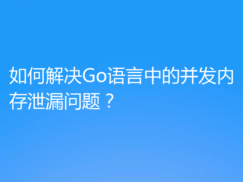 如何解决Go语言中的并发内存泄漏问题？
